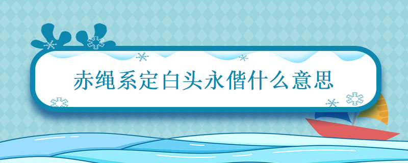 赤绳系定白头永偕什么意思 赤绳系定白头永偕的意思