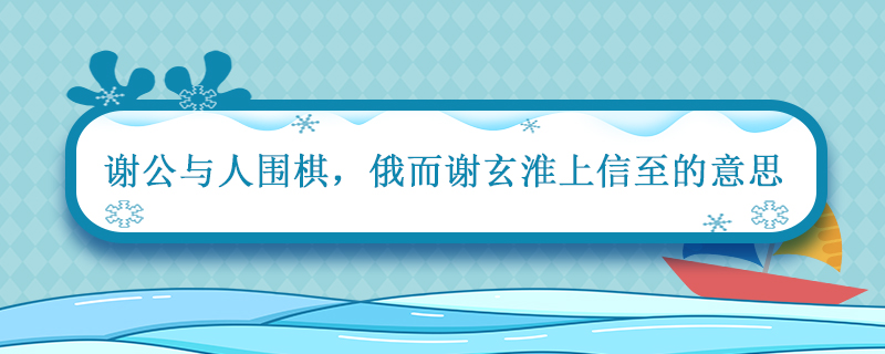 谢公与人围棋俄而谢玄淮上信至的意思 世说新语谢公与人围棋翻译