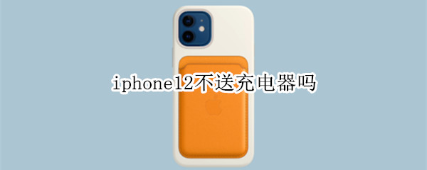 iphone12不送充电器吗