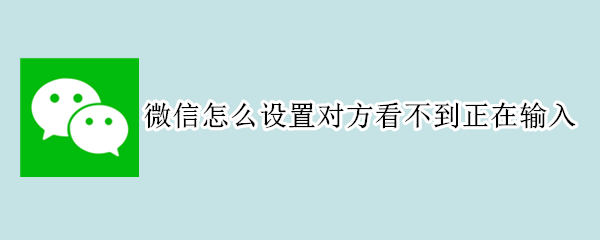 微信怎么设置对方看不到正在输入