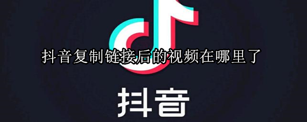 抖音复制链接后的视频在哪里了