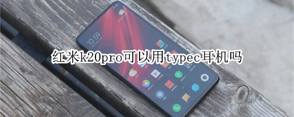 红米k20pro可以用typec耳机吗