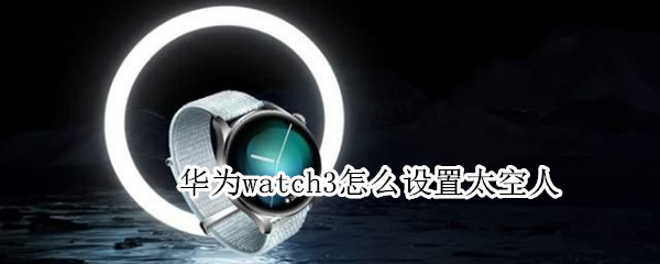华为watch3怎么设置太空人