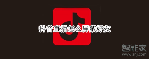 抖音直播怎么屏蔽好友