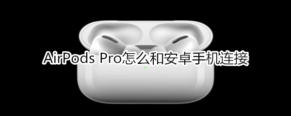 AirPods Pro怎么和安卓手机连接