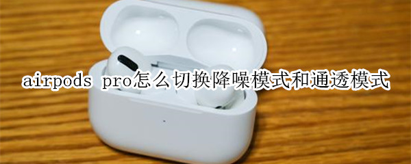 airpods pro怎么切换降噪模式和通透模式