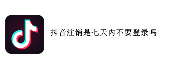 抖音注销是七天内不要登录吗