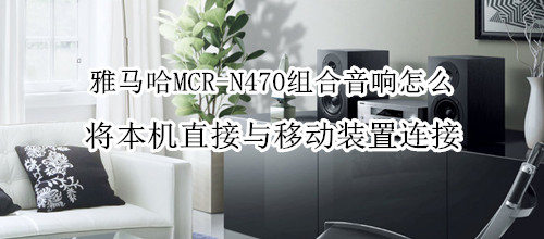 雅马哈MCR-N470组合音响怎么将本机直接与移动装置连接