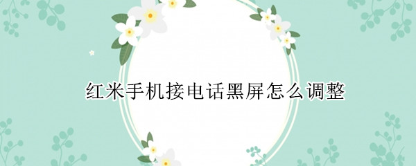 红米手机接电话黑屏怎么调整 红米接电话手机黑屏是怎么调的