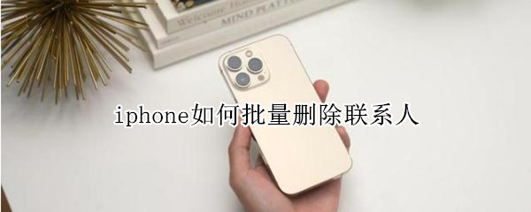 iphone如何批量删除联系人 iphone怎么批量删除联系人