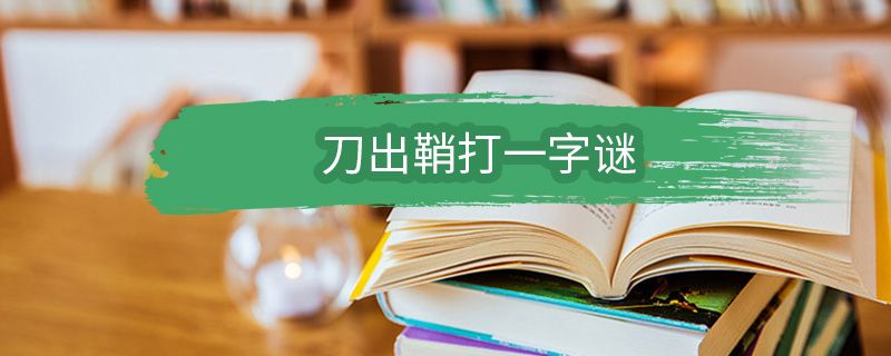 刀出鞘打一字谜 刀出鞘打一字谜底是什么字