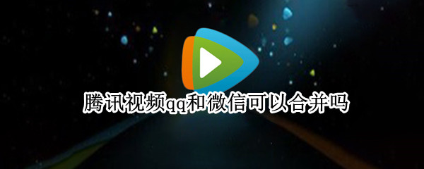 腾讯视频qq和微信可以合并吗 腾讯视频怎么合并qq和微信