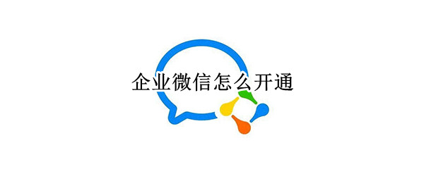 企业微信怎么开通（企业微信怎么开通注册）