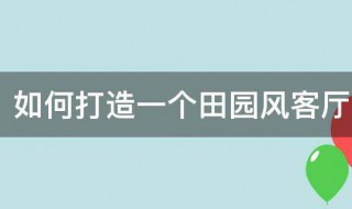 如何打造一个田园风客厅（如何打造一个田园风客厅空间）