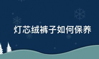 灯芯绒裤子如何保养（灯芯绒裤子如何保养和清洗）