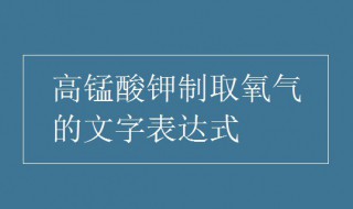 高锰酸钾制取氧气的化学方程式（高锰酸钾制取氧气的化学方程式怎么写）