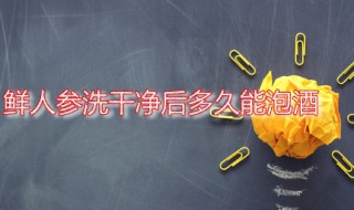 鲜人参洗干净后多久能泡酒 鲜人参洗过可存放多久