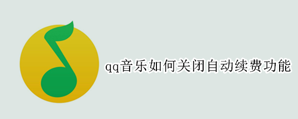 qq音乐如何关闭自动续费功能（Qq音乐自动续费如何关闭）