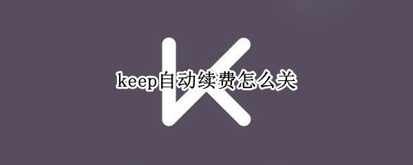 keep自动续费怎么关（苹果keep自动续费怎么关）