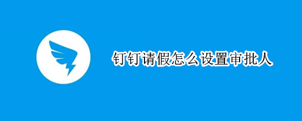 钉钉请假怎么设置审批人 钉钉请假怎样设置审批人