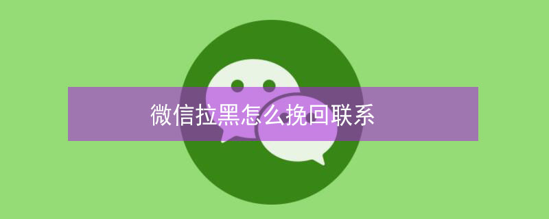 微信拉黑怎么挽回联系