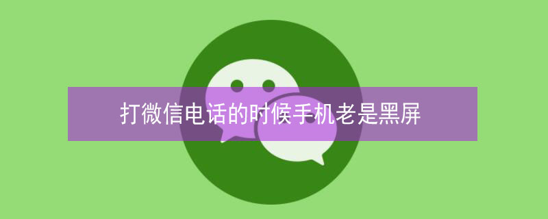 打微信电话的时候手机老是黑屏