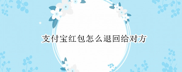 支付宝红包怎么退回给对方 支付宝红包怎么退回给发红包的人