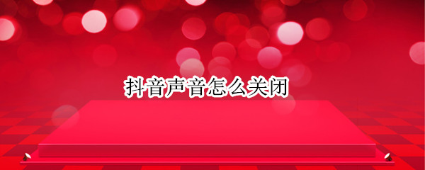 抖音声音怎么关闭 如何将抖音声音关闭