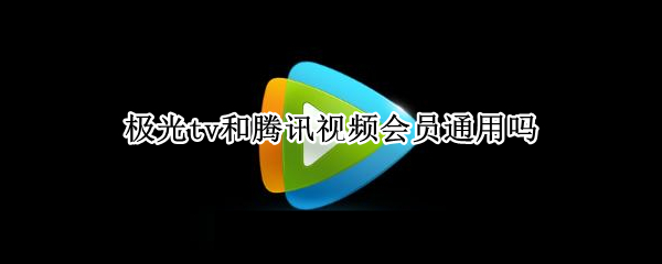 极光tv和腾讯视频会员通用吗（极光tv和腾讯视频会员区别）