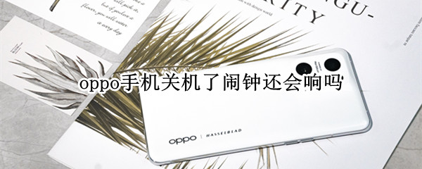 oppo手机关机了闹钟还会响吗 oppo手机关机了闹钟还会响吗?会自动开机吗?