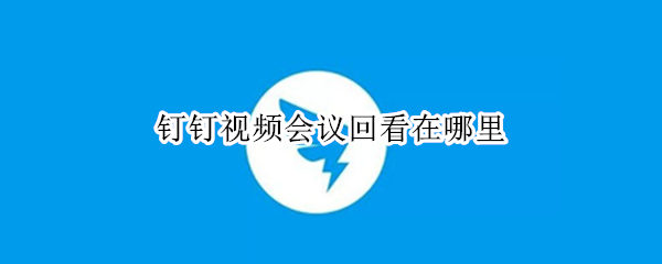 钉钉视频会议回看在哪里（钉钉视频会议回放在哪里怎么看）