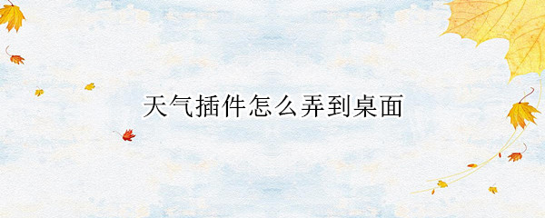 天气插件怎么弄到桌面（怎么把天气通的插件放在桌面上）