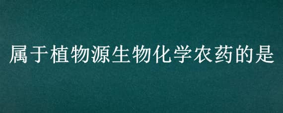 属于植物源生物化学农药的是（属于植物源生物化学农药的是什么）