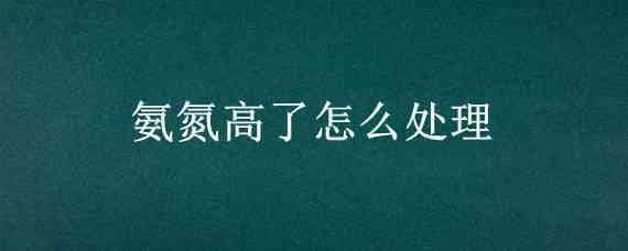 氨氮高了怎么处理（水产养殖氨氮高了怎么处理）