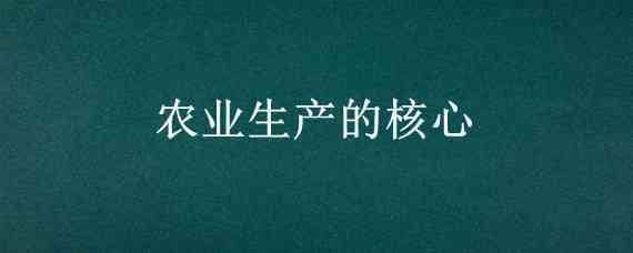 农业生产的核心 农业生产的核心是什么