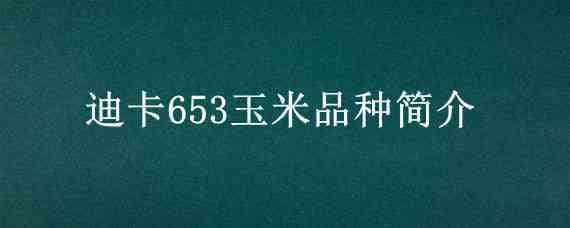 迪卡653玉米品种简介（迪卡653玉米品种简介大代包装）