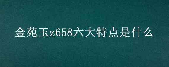 金苑玉z658六大特点是什么 金苑玉z658价格