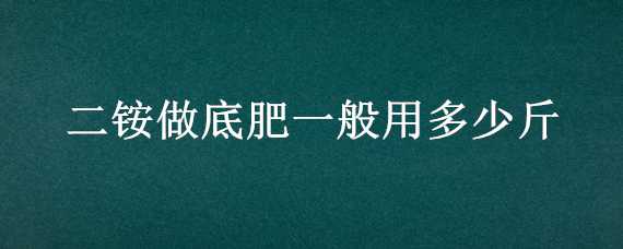 二铵做底肥一般用多少斤 二铵做底肥一般用多少斤氮肥