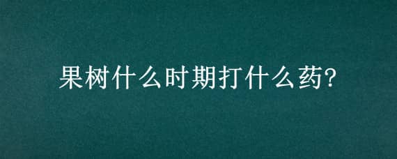 果树什么时期打什么药?（果树什么时间打药打什么药）