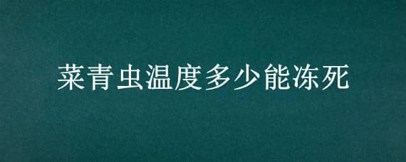 菜青虫温度多少能冻死 菜青虫温度多少能冻死呢