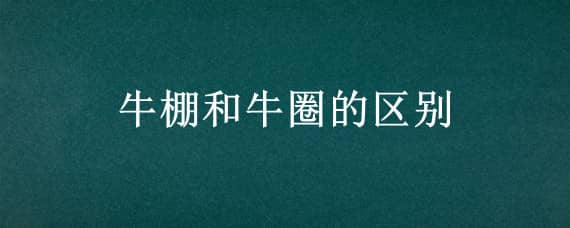 牛棚和牛圈的区别 牛棚与牛圈的区别