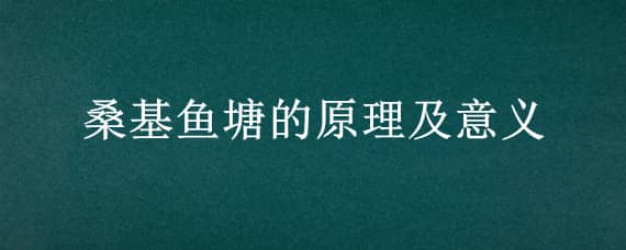 桑基鱼塘的原理及意义（桑基鱼塘的原理及意义的英文）