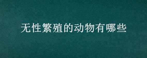 无性繁殖的动物有哪些 无性繁殖的动物有哪些图片