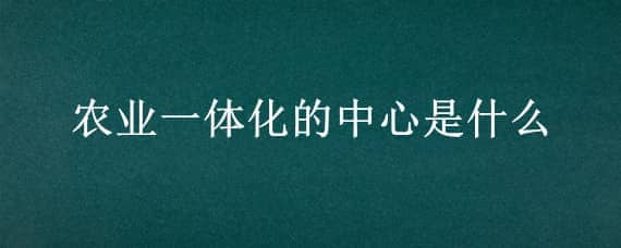 农业一体化的中心是什么 农业产业化的中心是什么