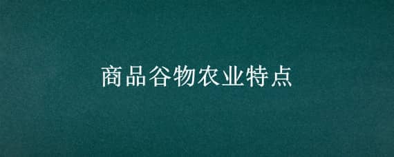 商品谷物农业特点 商品谷物农业特点4点