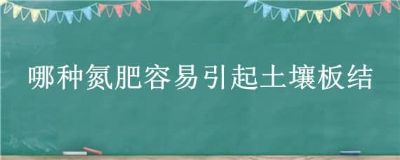 哪种氮肥容易引起土壤板结 哪种氮肥容易引起土壤板结蚂蚁