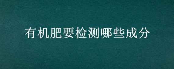 有机肥要检测哪些成分 怎样检测有机肥的有机质含量