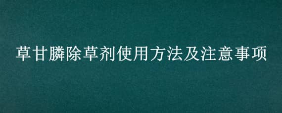 草甘膦除草剂使用方法及注意事项（草甘膦除草剂使用说明）