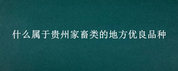 什么属于贵州家畜类的地方优良品种（贵州的优良品种牲畜有哪些）