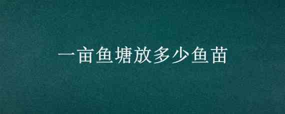 一亩鱼塘放多少鱼苗（一亩鱼塘放多少鱼苗合适没有增氧机）